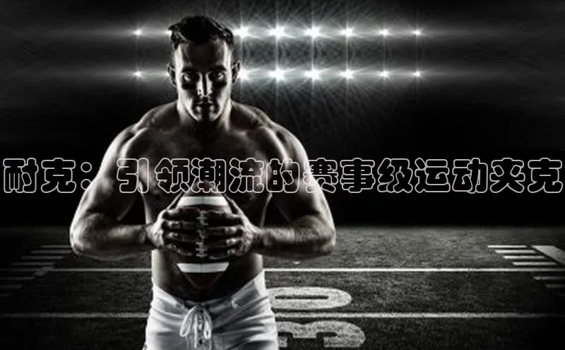 耐克：引领潮流的赛事级运动夹克