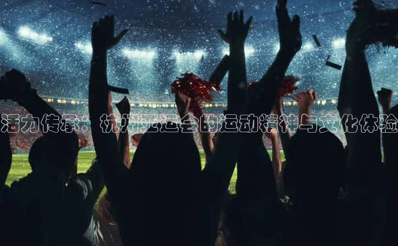 活力传承：杭州亚运会的运动精神与文化体验