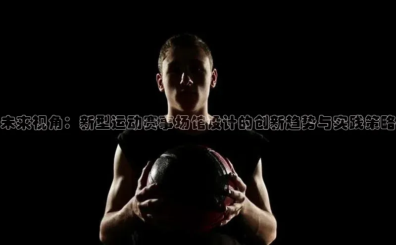 未来视角：新型运动赛事场馆设计的创新趋势与实践策略