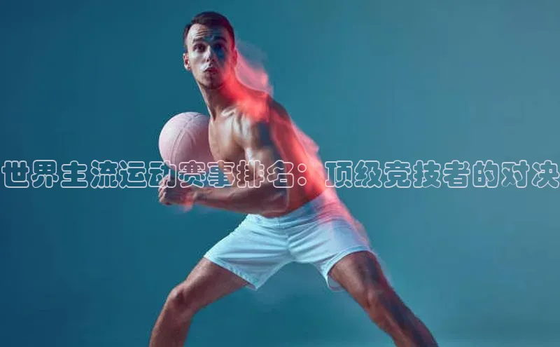 世界主流运动赛事排名：顶级竞技者的对决