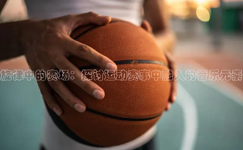 旋律中的赛场：探讨运动赛事中融入的音乐元素
