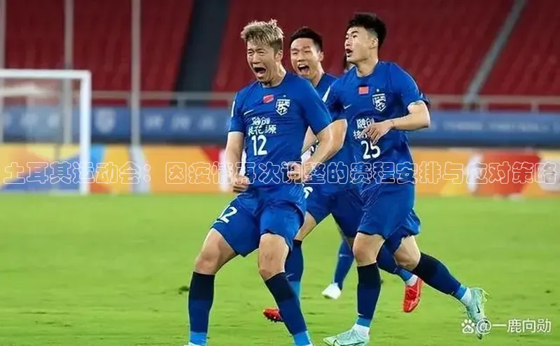 土耳其运动会：因疫情再次调整的赛程安排与应对策略