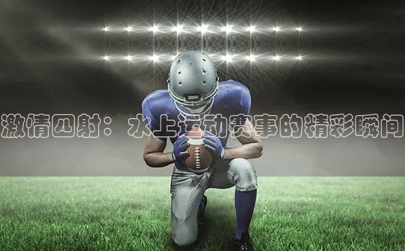 激情四射：水上运动赛事的精彩瞬间