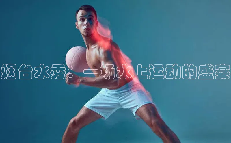 烟台水秀：一场水上运动的盛宴