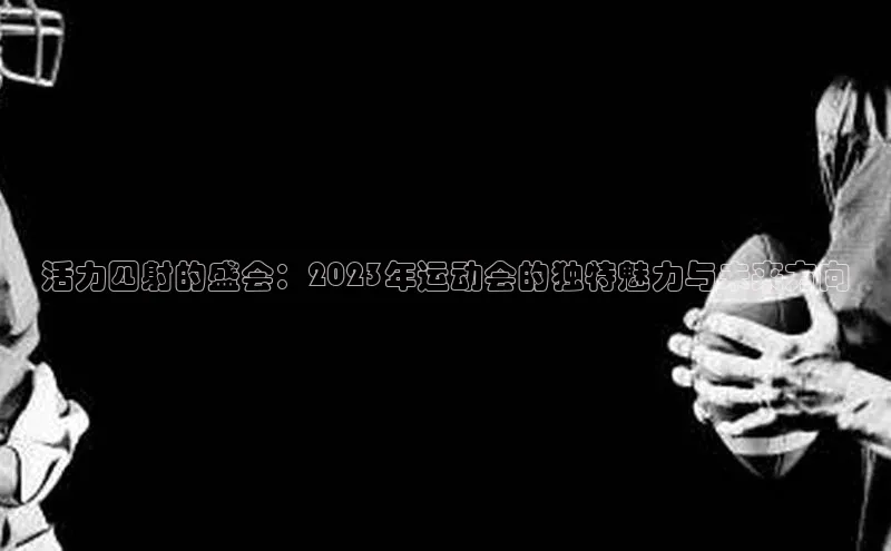 活力四射的盛会：2023年运动会的独特魅力与未来方向