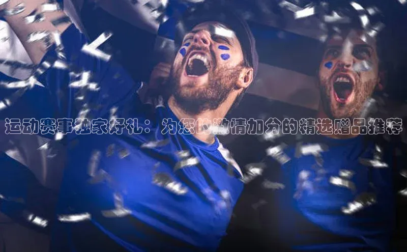 运动赛事独家好礼：为您的激情加分的精选赠品推荐