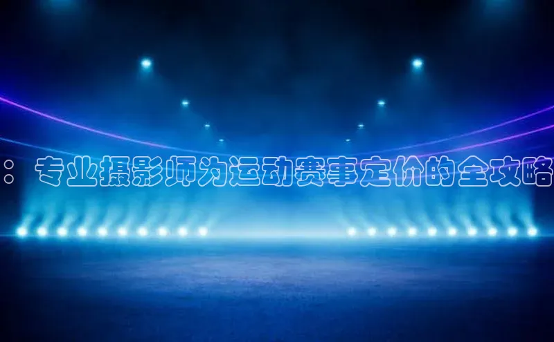 ：专业摄影师为运动赛事定价的全攻略