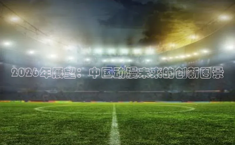 2026年展望：中国动漫未来的创新图景